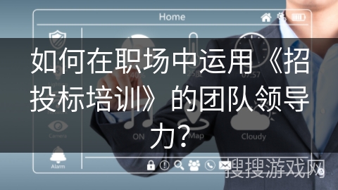 如何在职场中运用《招投标培训》的团队领导力? 如何在职场中运用《招投标培训》的团队领导力?