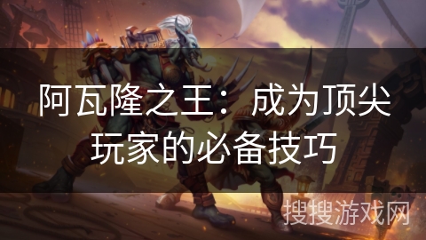 阿瓦隆之王:成为顶尖玩家的必备技巧 阿瓦隆之王:成为顶尖玩家的必备技巧