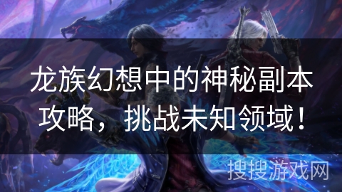 龙族幻想中的神秘副本攻略，挑战未知领域！