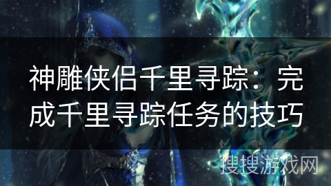 神雕侠侣千里寻踪:完成千里寻踪任务的技巧 神雕侠侣千里寻踪:完成千里寻踪任务的技巧