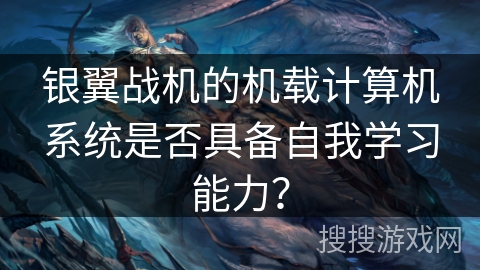 银翼战机的机载计算机系统是否具备自我学习能力? 银翼战机的机载计算机系统是否具备自我学习能力?