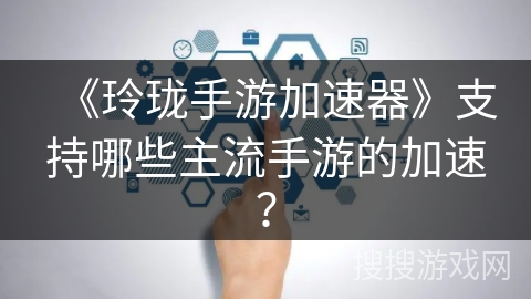 《玲珑手游加速器》支持哪些主流手游的加速? 《玲珑手游加速器》支持哪些主流手游的加速?