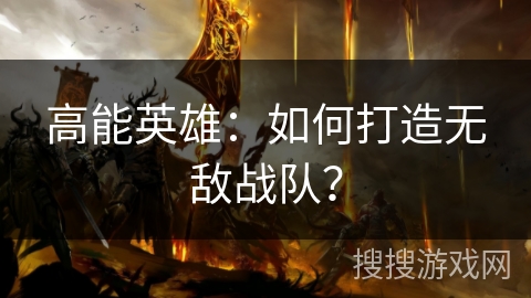 高能英雄:如何打造无敌战队? 高能英雄:如何打造无敌战队?