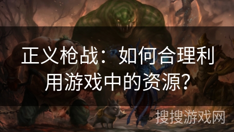 正义枪战：如何合理利用游戏中的资源？