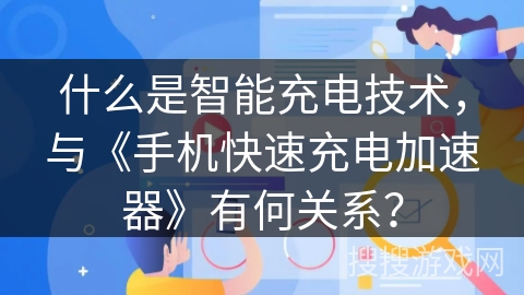 什么是智能充电技术，与《手机快速充电加速器》有何关系？