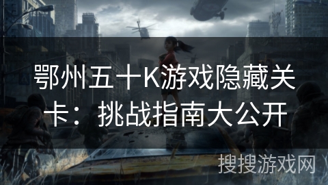 鄂州五十K游戏隐藏关卡:挑战指南大公开 鄂州五十K游戏隐藏关卡:挑战指南大公开