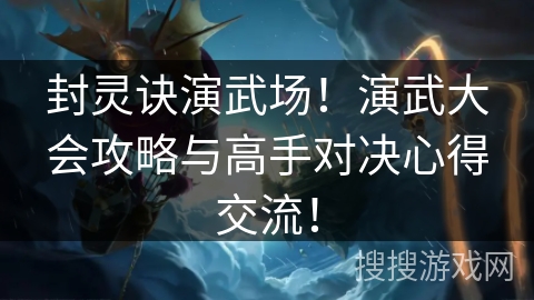 封灵诀演武场!演武大会攻略与高手对决心得交流! 封灵诀演武场!演武大会攻略与高手对决心得交流!