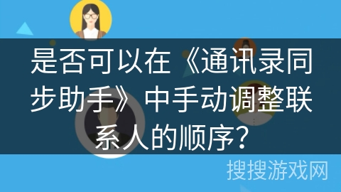 是否可以在《通讯录同步助手》中手动调整联系人的顺序? 是否可以在《通讯录同步助手》中手动调整联系人的顺序?