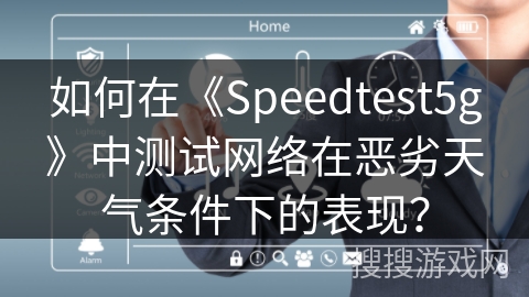 如何在《Speedtest5g》中测试网络在恶劣天气条件下的表现? 如何在《Speedtest5g》中测试网络在恶劣天气条件下的表现?