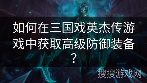 如何在三国戏英杰传游戏中获取高级防御装备? 如何在三国戏英杰传游戏中获取高级防御装备?