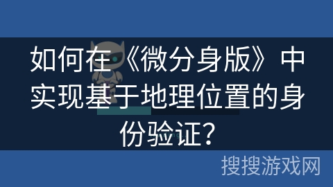 如何在《微分身版》中实现基于地理位置的身份验证? 如何在《微分身版》中实现基于地理位置的身份验证?