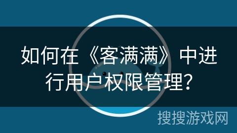 如何在《客满满》中进行用户权限管理? 如何在《客满满》中进行用户权限管理?
