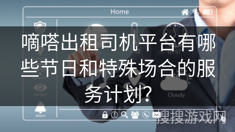 嘀嗒出租司机平台有哪些节日和特殊场合的服务计划? 嘀嗒出租司机平台有哪些节日和特殊场合的服务计划?