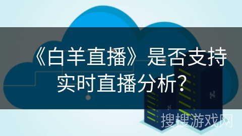 《白羊直播》是否支持实时直播分析? 《白羊直播》是否支持实时直播分析?