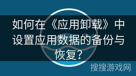 如何在《应用卸载》中设置应用数据的备份与恢复？
