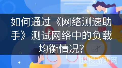如何通过《网络测速助手》测试网络中的负载均衡情况? 如何通过《网络测速助手》测试网络中的负载均衡情况?