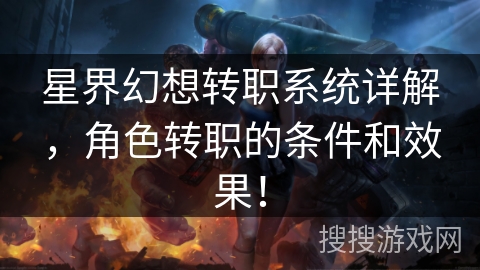 星界幻想转职系统详解,角色转职的条件和效果! 星界幻想转职系统详解,角色转职的条件和效果!
