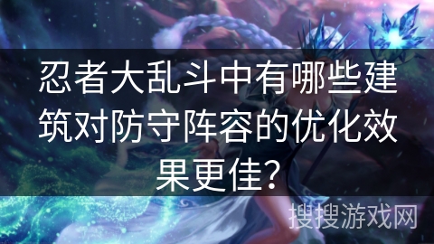 忍者大乱斗中有哪些建筑对防守阵容的优化效果更佳? 忍者大乱斗中有哪些建筑对防守阵容的优化效果更佳?