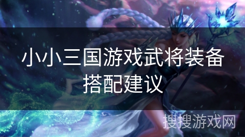 小小三国游戏武将装备搭配建议 小小三国游戏武将装备搭配建议