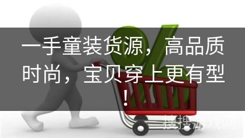 一手童装货源，高品质时尚，宝贝穿上更有型！