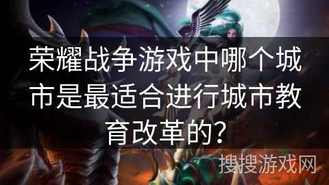荣耀战争游戏中哪个城市是最适合进行城市教育改革的? 荣耀战争游戏中哪个城市是最适合进行城市教育改革的?