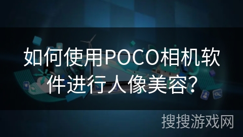 如何使用POCO相机软件进行人像美容? 如何使用POCO相机软件进行人像美容?