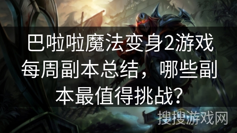 巴啦啦魔法变身2游戏每周副本总结，哪些副本最值得挑战？