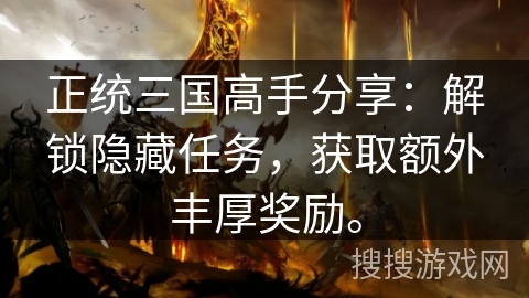 正统三国高手分享:解锁隐藏任务,获取额外丰厚奖励。 正统三国高手分享:解锁隐藏任务,获取额外丰厚奖励。