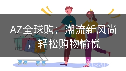 AZ全球购：潮流新风尚，轻松购物愉悦