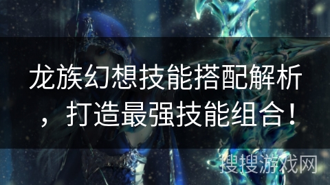 龙族幻想技能搭配解析,打造最强技能组合! 龙族幻想技能搭配解析,打造最强技能组合!