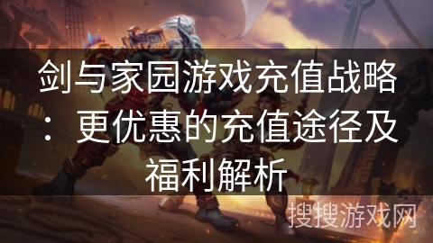 剑与家园游戏充值战略:更优惠的充值途径及福利解析 剑与家园游戏充值战略:更优惠的充值途径及福利解析