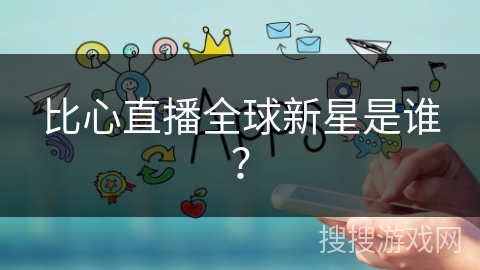 比心直播全球新星是谁? 比心直播全球新星是谁?