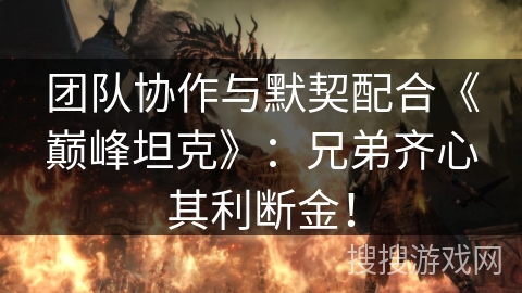 团队协作与默契配合《巅峰坦克》:兄弟齐心其利断金! 团队协作与默契配合《巅峰坦克》:兄弟齐心其利断金!