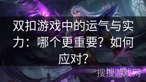 双扣游戏中的运气与实力:哪个更重要?如何应对? 双扣游戏中的运气与实力:哪个更重要?如何应对?