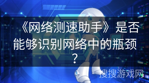 《网络测速助手》是否能够识别网络中的瓶颈? 《网络测速助手》是否能够识别网络中的瓶颈?