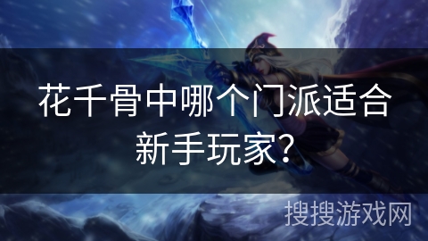 花千骨中哪个门派适合新手玩家? 花千骨中哪个门派适合新手玩家?