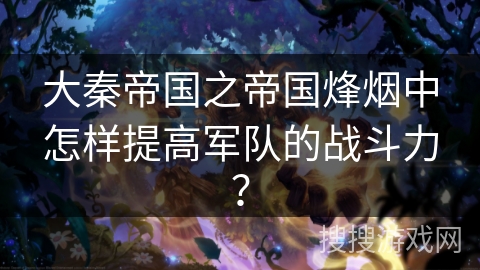 大秦帝国之帝国烽烟中怎样提高军队的战斗力？