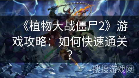 《植物大战僵尸2》游戏攻略:如何快速通关? 《植物大战僵尸2》游戏攻略:如何快速通关?