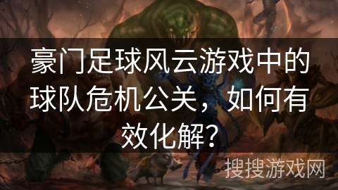豪门足球风云游戏中的球队危机公关，如何有效化解？