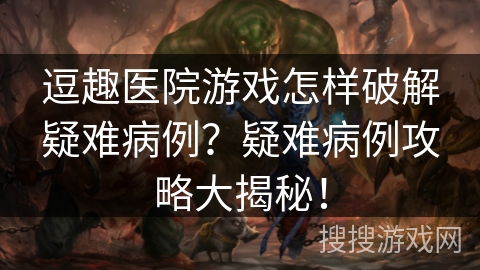 逗趣医院游戏怎样破解疑难病例?疑难病例攻略大揭秘! 逗趣医院游戏怎样破解疑难病例?疑难病例攻略大揭秘!