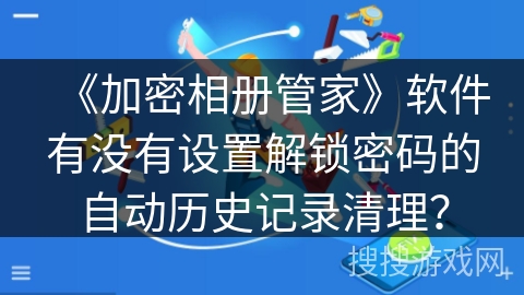 《加密相册管家》软件有没有设置解锁密码的自动历史记录清理? 《加密相册管家》软件有没有设置解锁密码的自动历史记录清理?