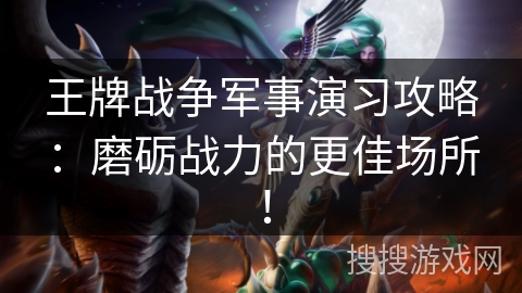 王牌战争军事演习攻略:磨砺战力的更佳场所! 王牌战争军事演习攻略:磨砺战力的更佳场所!