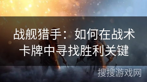 战舰猎手：如何在战术卡牌中寻找胜利关键