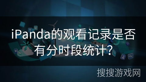 iPanda的观看记录是否有分时段统计? iPanda的观看记录是否有分时段统计?