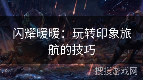闪耀暖暖:玩转印象旅航的技巧 闪耀暖暖:玩转印象旅航的技巧