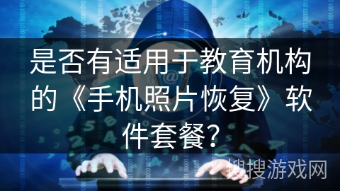 是否有适用于教育机构的《手机照片恢复》软件套餐？