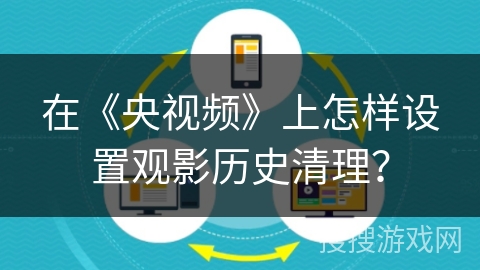在《央视频》上怎样设置观影历史清理? 在《央视频》上怎样设置观影历史清理?