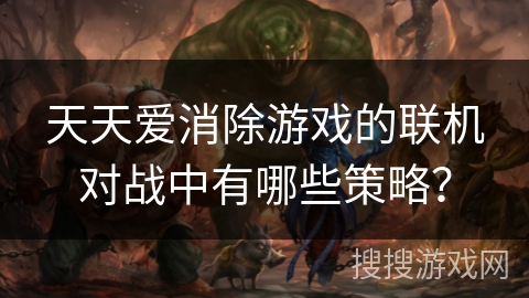 天天爱消除游戏的联机对战中有哪些策略? 天天爱消除游戏的联机对战中有哪些策略?