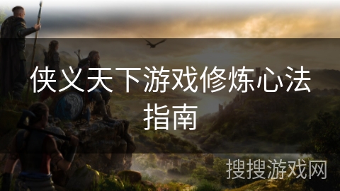 侠义天下游戏修炼心法指南 侠义天下游戏修炼心法指南