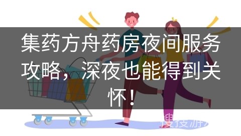 集药方舟药房夜间服务攻略，深夜也能得到关怀！